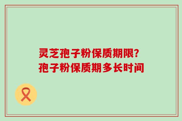 灵芝孢子粉保质期限？孢子粉保质期多长时间