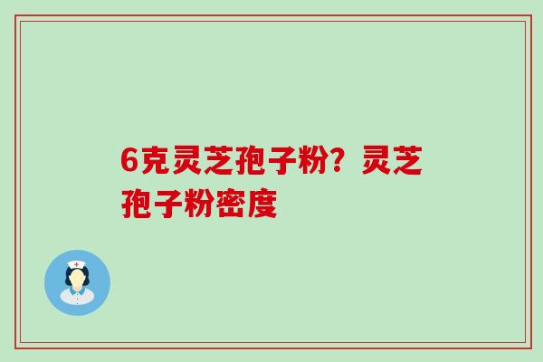 6克灵芝孢子粉？灵芝孢子粉密度