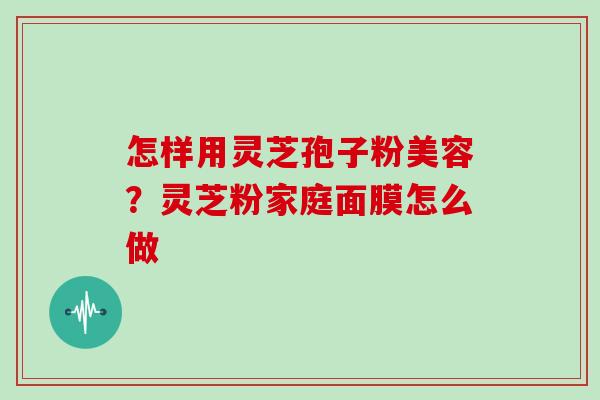 怎样用灵芝孢子粉美容？灵芝粉家庭面膜怎么做