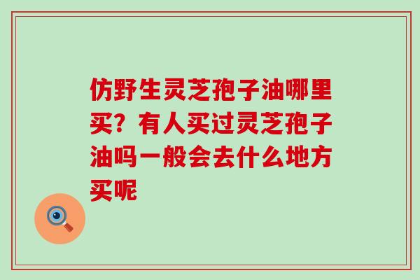 仿野生灵芝孢子油哪里买？有人买过灵芝孢子油吗一般会去什么地方买呢