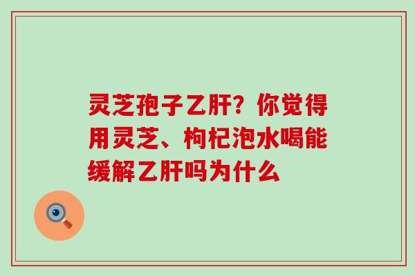 灵芝孢子？你觉得用灵芝、枸杞泡水喝能缓解吗为什么