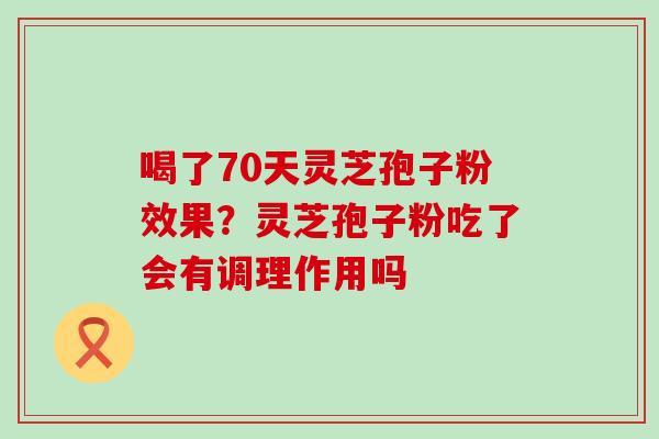 喝了70天灵芝孢子粉效果？灵芝孢子粉吃了会有调理作用吗