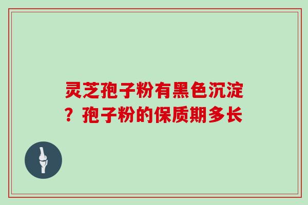 灵芝孢子粉有黑色沉淀？孢子粉的保质期多长