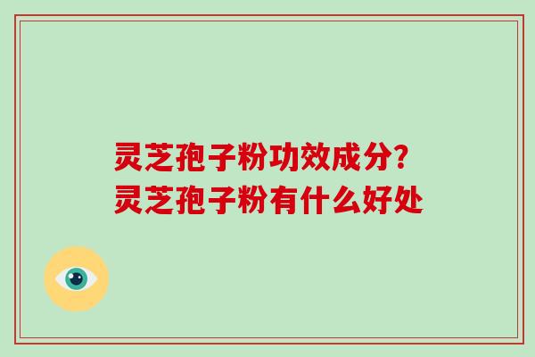 灵芝孢子粉功效成分？灵芝孢子粉有什么好处