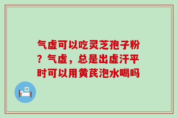 气虚可以吃灵芝孢子粉？气虚，总是出虚汗平时可以用黄芪泡水喝吗