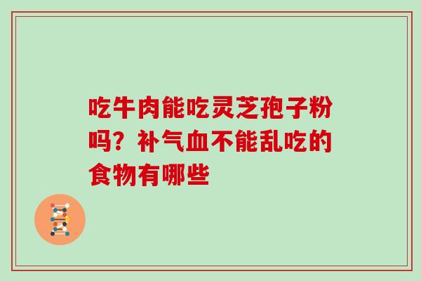 吃牛肉能吃灵芝孢子粉吗？不能乱吃的食物有哪些