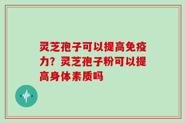 灵芝孢子可以提高免疫力？灵芝孢子粉可以提高身体素质吗