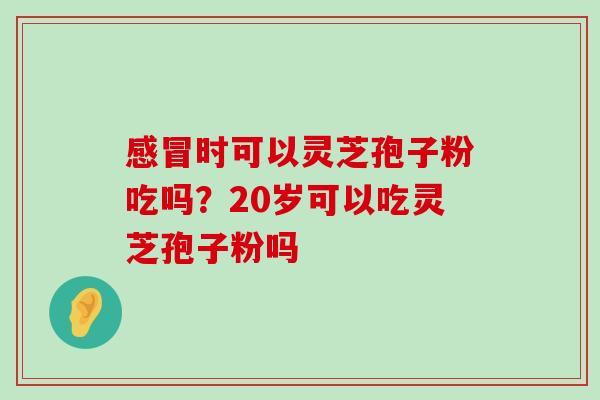 时可以灵芝孢子粉吃吗？20岁可以吃灵芝孢子粉吗