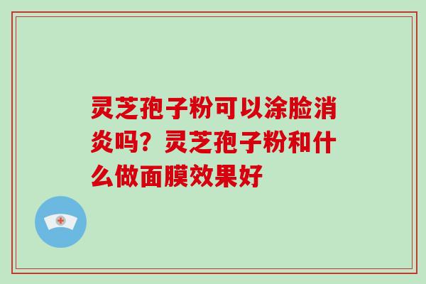 灵芝孢子粉可以涂脸吗？灵芝孢子粉和什么做面膜效果好