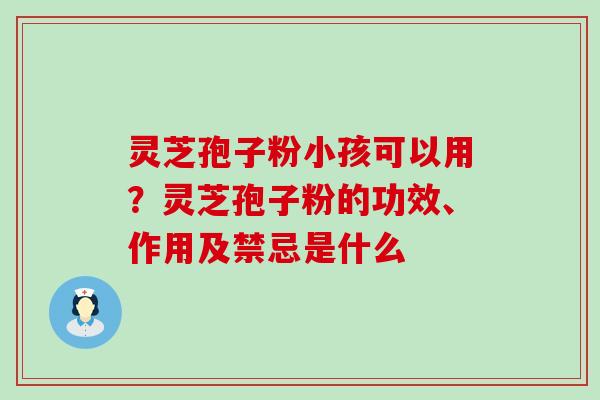 灵芝孢子粉小孩可以用？灵芝孢子粉的功效、作用及禁忌是什么