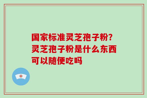 国家标准灵芝孢子粉？灵芝孢子粉是什么东西可以随便吃吗