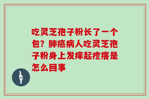 吃灵芝孢子粉长了一个包？人吃灵芝孢子粉身上发痒起疙瘩是怎么回事