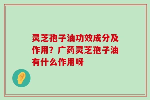 灵芝孢子油功效成分及作用？广药灵芝孢子油有什么作用呀