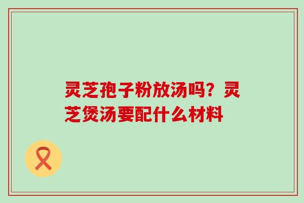 灵芝孢子粉放汤吗？灵芝煲汤要配什么材料