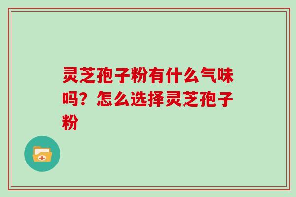 灵芝孢子粉有什么气味吗？怎么选择灵芝孢子粉