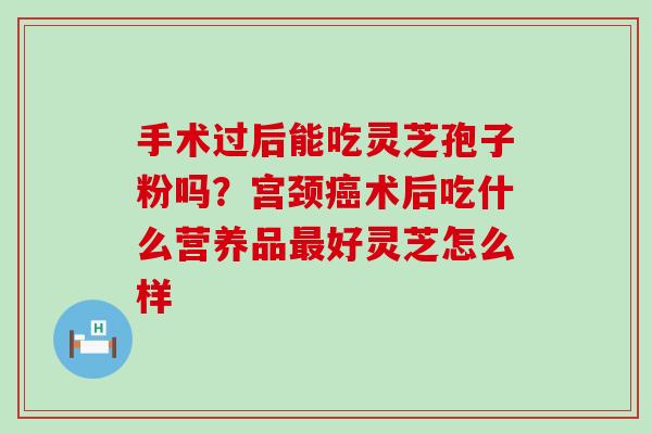 手术过后能吃灵芝孢子粉吗？宫颈术后吃什么营养品好灵芝怎么样