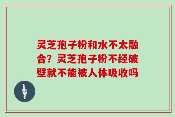 灵芝孢子粉和水不太融合？灵芝孢子粉不经破壁就不能被人体吸收吗