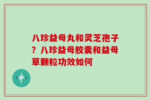 八珍益母丸和灵芝孢子？八珍益母胶囊和益母草颗粒功效如何