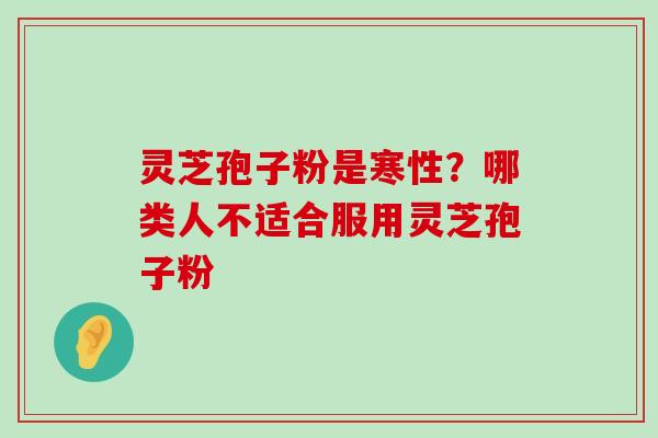 灵芝孢子粉是寒性？哪类人不适合服用灵芝孢子粉