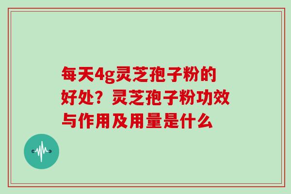 每天4g灵芝孢子粉的好处？灵芝孢子粉功效与作用及用量是什么