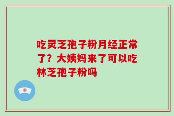 吃灵芝孢子粉正常了？大姨妈来了可以吃林芝孢子粉吗