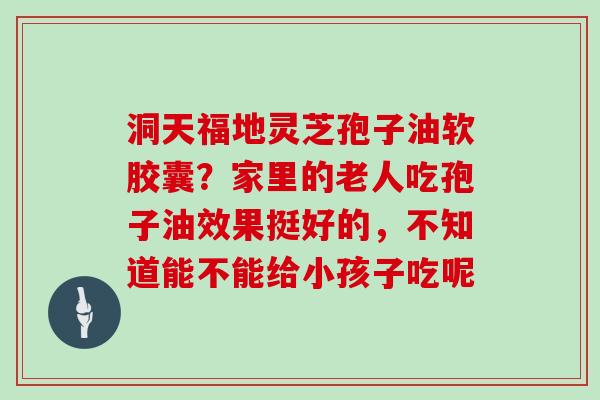 洞天福地灵芝孢子油软胶囊？家里的老人吃孢子油效果挺好的，不知道能不能给小孩子吃呢