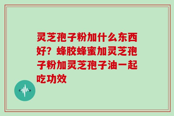 灵芝孢子粉加什么东西好？蜂胶蜂蜜加灵芝孢子粉加灵芝孢子油一起吃功效