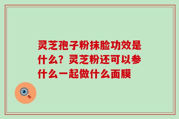 灵芝孢子粉抹脸功效是什么？灵芝粉还可以参什么一起做什么面膜