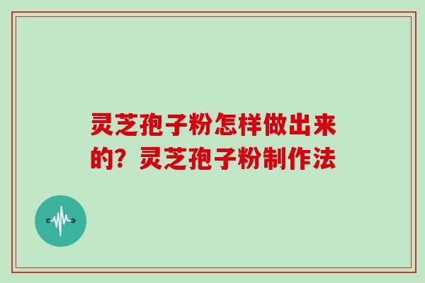 灵芝孢子粉怎样做出来的？灵芝孢子粉制作法