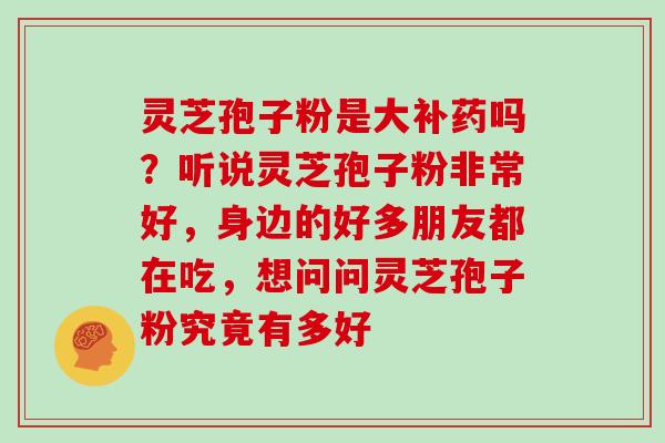 灵芝孢子粉是大补药吗？听说灵芝孢子粉非常好，身边的好多朋友都在吃，想问问灵芝孢子粉究竟有多好