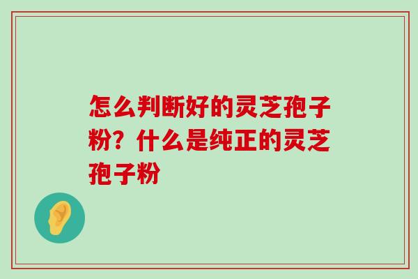 怎么判断好的灵芝孢子粉？什么是纯正的灵芝孢子粉