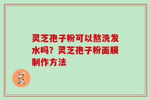 灵芝孢子粉可以熬洗发水吗？灵芝孢子粉面膜制作方法