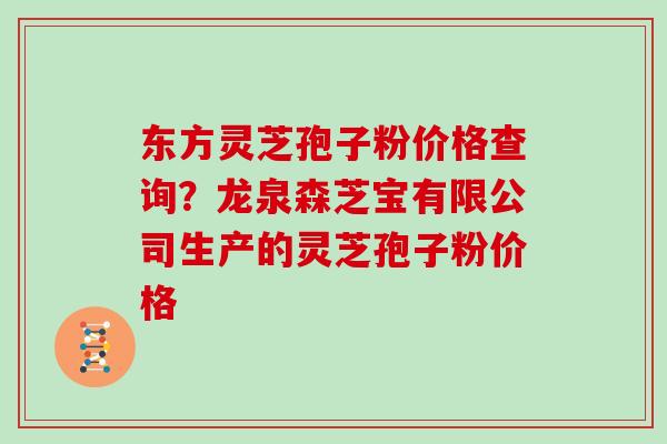 东方灵芝孢子粉价格查询？龙泉森芝宝有限公司生产的灵芝孢子粉价格