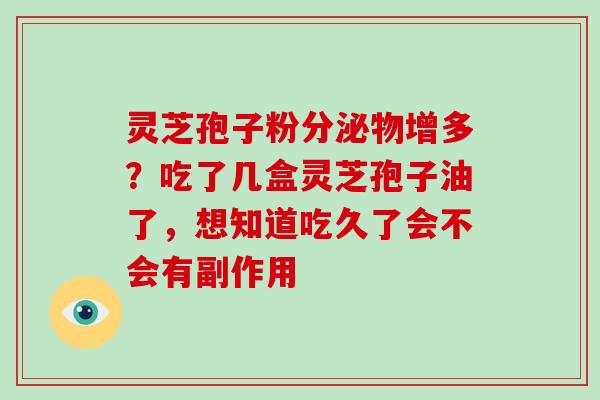 灵芝孢子粉分泌物增多？吃了几盒灵芝孢子油了，想知道吃久了会不会有副作用