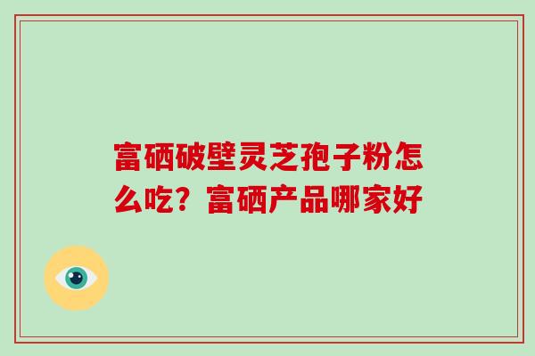 富硒破壁灵芝孢子粉怎么吃？富硒产品哪家好