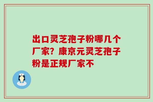 出口灵芝孢子粉哪几个厂家？康京元灵芝孢子粉是正规厂家不