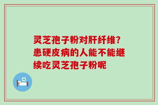 灵芝孢子粉对纤维？患硬皮的人能不能继续吃灵芝孢子粉呢