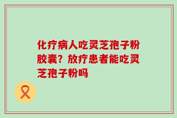 人吃灵芝孢子粉胶囊？患者能吃灵芝孢子粉吗