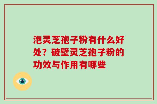 泡灵芝孢子粉有什么好处？破壁灵芝孢子粉的功效与作用有哪些