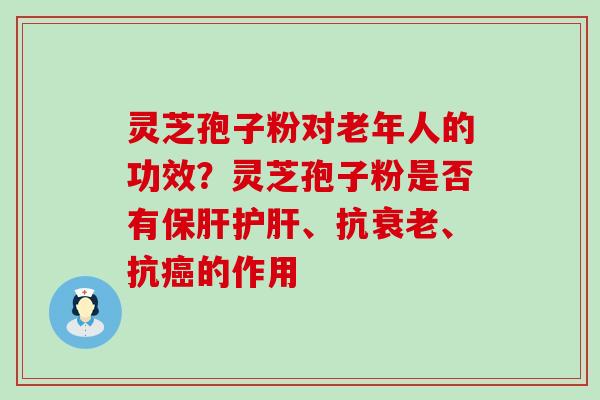 灵芝孢子粉对老年人的功效？灵芝孢子粉是否有、抗、抗的作用