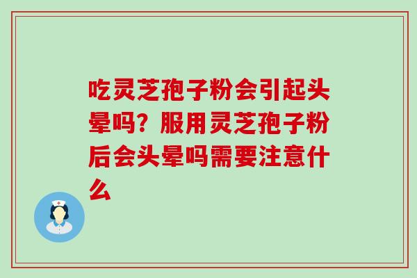 吃灵芝孢子粉会引起头晕吗？服用灵芝孢子粉后会头晕吗需要注意什么