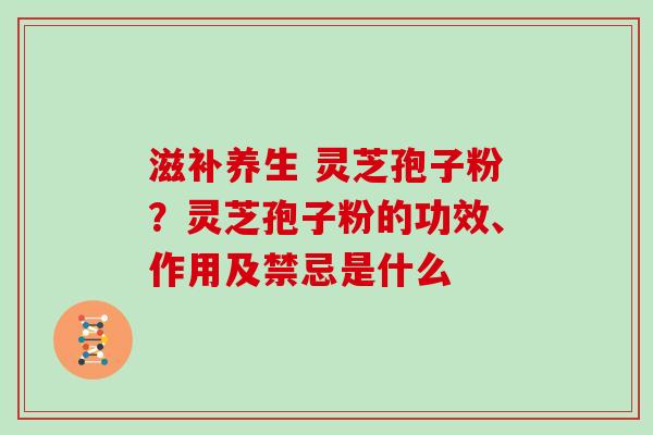 滋补养生 灵芝孢子粉？灵芝孢子粉的功效、作用及禁忌是什么