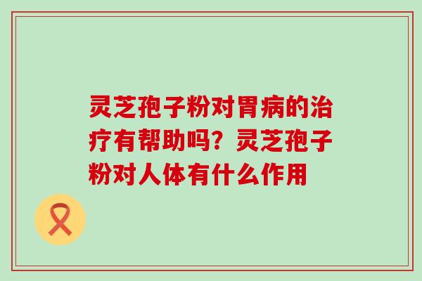 灵芝孢子粉对胃的有帮助吗？灵芝孢子粉对人体有什么作用