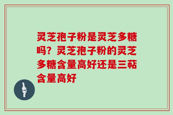 灵芝孢子粉是灵芝多糖吗？灵芝孢子粉的灵芝多糖含量高好还是三萜含量高好