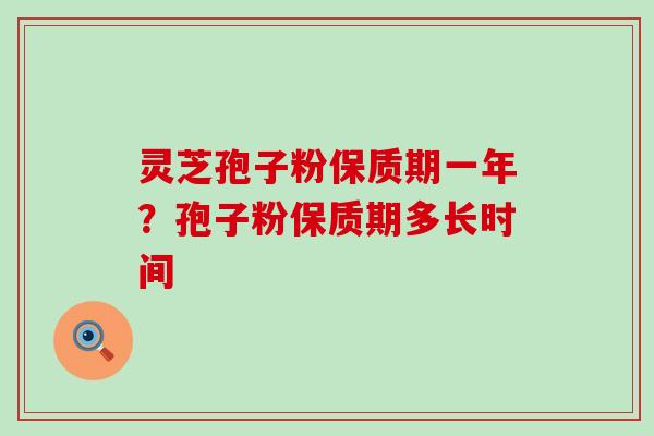 灵芝孢子粉保质期一年？孢子粉保质期多长时间