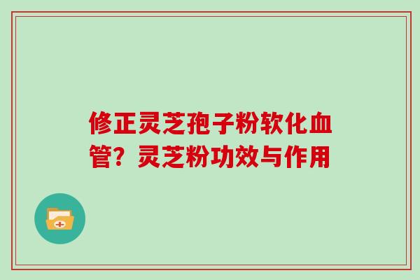 修正灵芝孢子粉软化？灵芝粉功效与作用