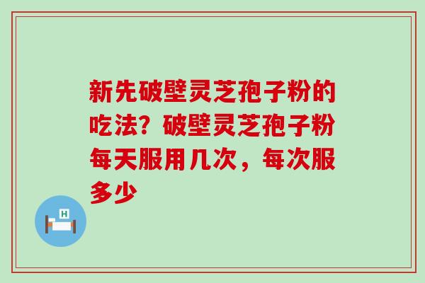 新先破壁灵芝孢子粉的吃法？破壁灵芝孢子粉每天服用几次，每次服多少