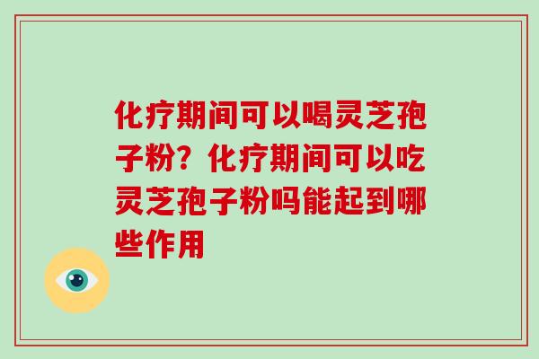 期间可以喝灵芝孢子粉？期间可以吃灵芝孢子粉吗能起到哪些作用