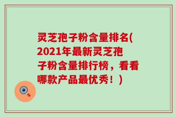 灵芝孢子粉含量排名(2021年新灵芝孢子粉含量排行榜，看看哪款产品优秀！)