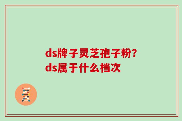 ds牌子灵芝孢子粉？ds属于什么档次